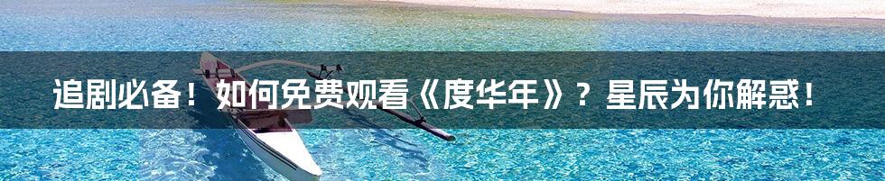 追剧必备!如何免费观看《度华年》?星辰为你解惑!