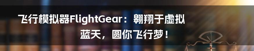 飞行模拟器FlightGear:翱翔于虚拟蓝天,圆你飞行梦!