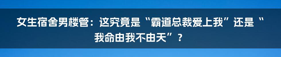 女生宿舍男楼管:这究竟是“霸道总裁爱上我”还是“我命由我不由天”?