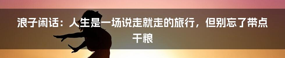 浪子闲话:人生是一场说走就走的旅行,但别忘了带点干粮