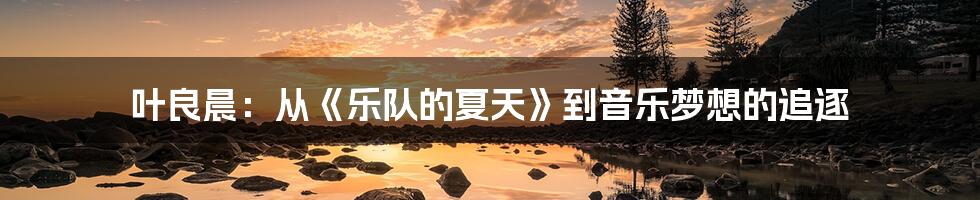 叶良晨:从《乐队的夏天》到音乐梦想的追逐