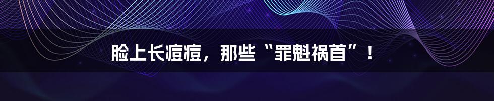 脸上长痘痘,那些“罪魁祸首”!