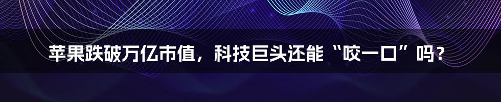 苹果跌破万亿市值,科技巨头还能“咬一口”吗?