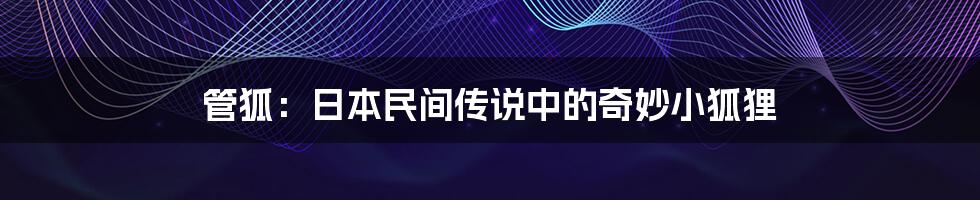 管狐:日本民间传说中的奇妙小狐狸