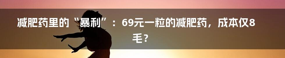减肥药里的“暴利”:69元一粒的减肥药,成本仅8毛?