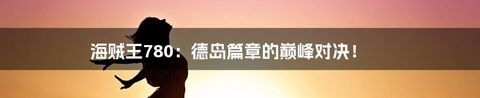 海贼王780:德岛篇章的巅峰对决!