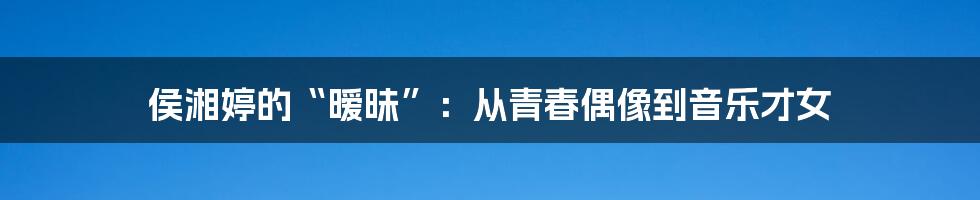 侯湘婷的“暧昧”:从青春偶像到音乐才女