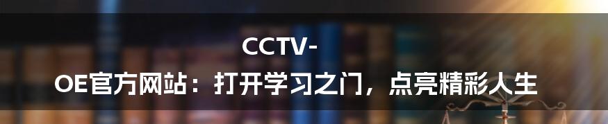 CCTV-OE官方网站:打开学习之门,点亮精彩人生