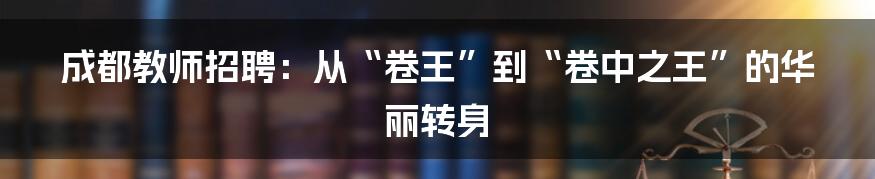 成都教师招聘:从“卷王”到“卷中之王”的华丽转身