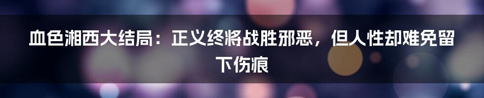 血色湘西大结局:正义终将战胜邪恶,但人性却难免留下伤痕