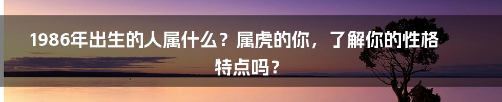 1986年出生的人属什么?属虎的你,了解你的性格特点吗?