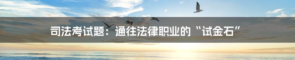 司法考试题:通往法律职业的“试金石”