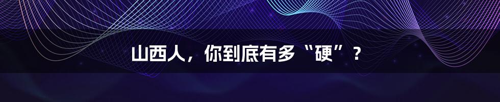 山西人,你到底有多“硬”?