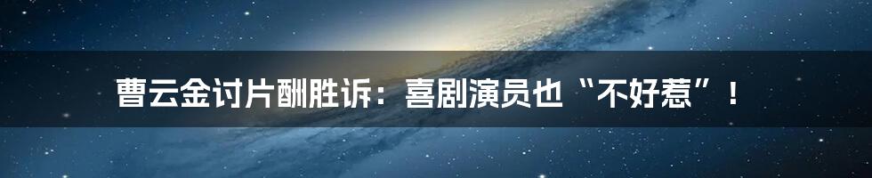 曹云金讨片酬胜诉:喜剧演员也“不好惹”!