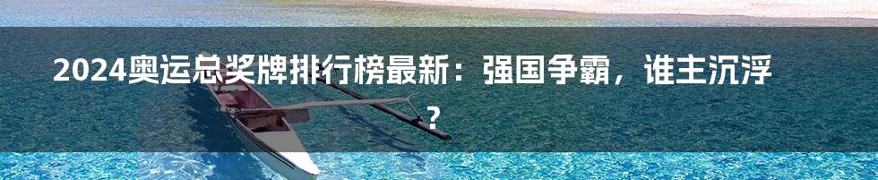 2024奥运总奖牌排行榜最新:强国争霸,谁主沉浮?