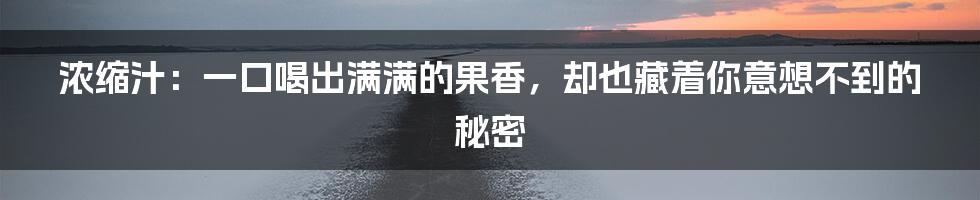浓缩汁:一口喝出满满的果香,却也藏着你意想不到的秘密