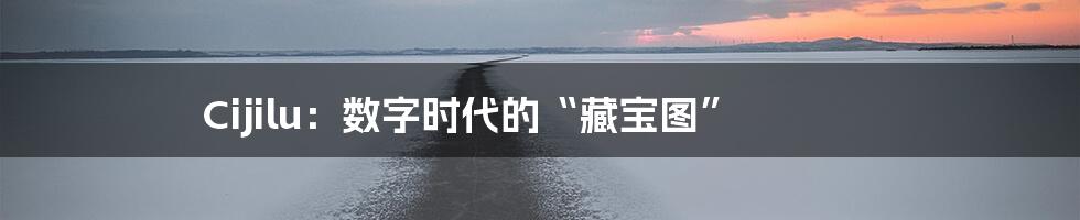 Cijilu:数字时代的“藏宝图”