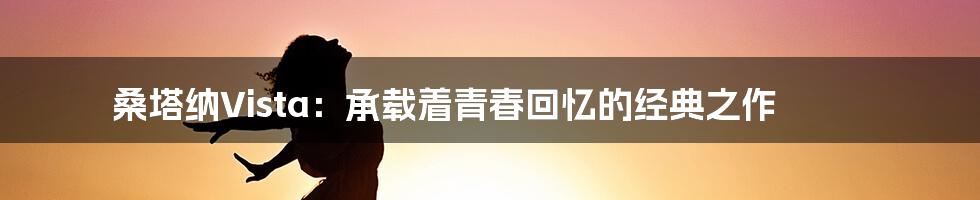 桑塔纳Vista:承载着青春回忆的经典之作