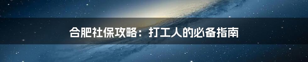 合肥社保攻略:打工人的必备指南