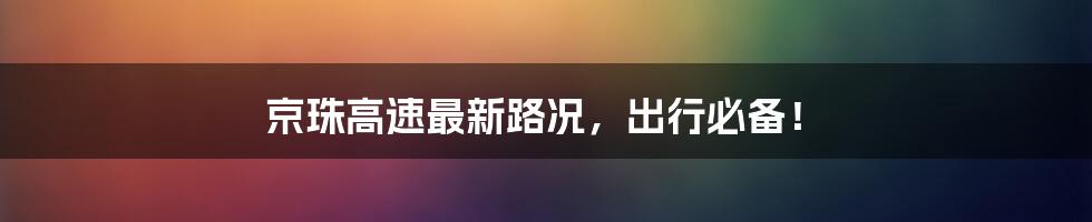 京珠高速最新路况,出行必备!