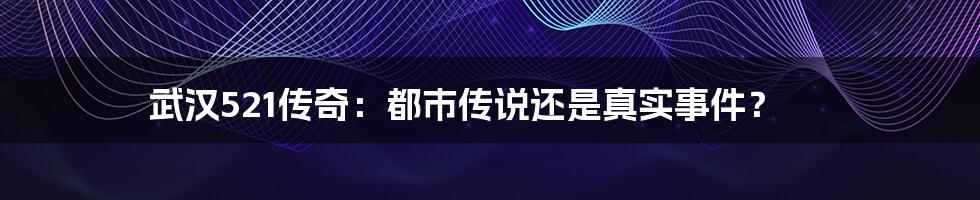 武汉521传奇:都市传说还是真实事件?