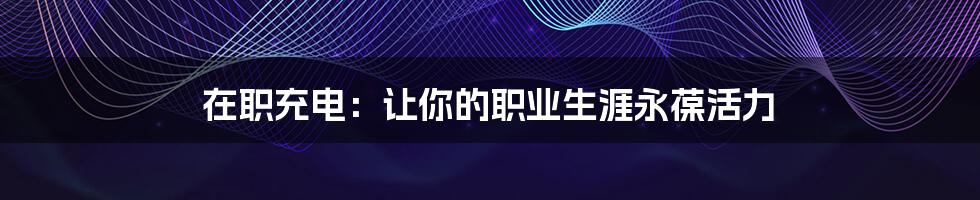 在职充电:让你的职业生涯永葆活力