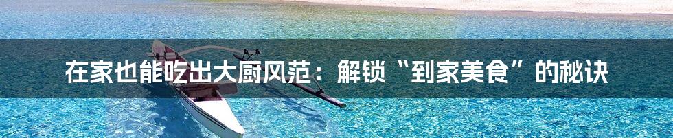 在家也能吃出大厨风范:解锁“到家美食”的秘诀