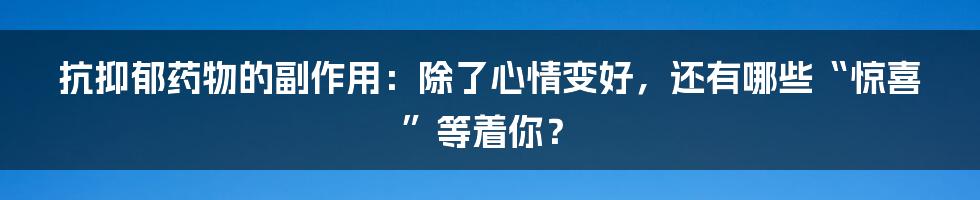 抗抑郁药物的副作用:除了心情变好,还有哪些“惊喜”等着你?