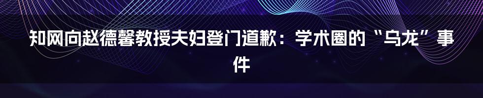 知网向赵德馨教授夫妇登门道歉:学术圈的“乌龙”事件