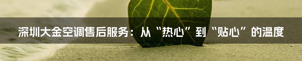深圳大金空调售后服务:从“热心”到“贴心”的温度