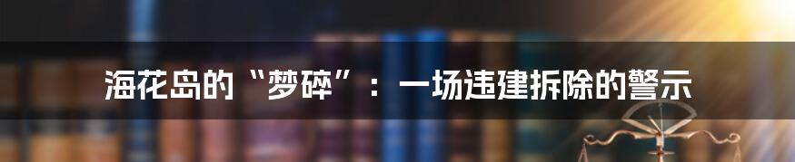 海花岛的“梦碎”:一场违建拆除的警示