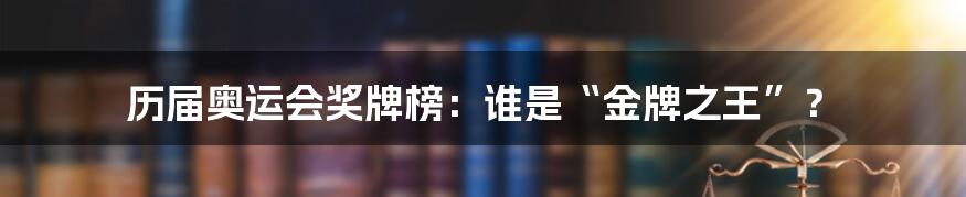 历届奥运会奖牌榜:谁是“金牌之王”?
