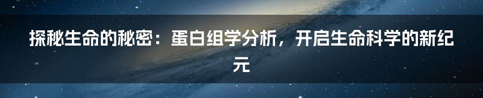探秘生命的秘密:蛋白组学分析,开启生命科学的新纪元