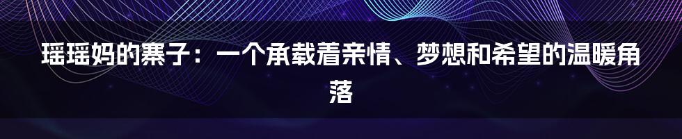 瑶瑶妈的寨子:一个承载着亲情、梦想和希望的温暖角落