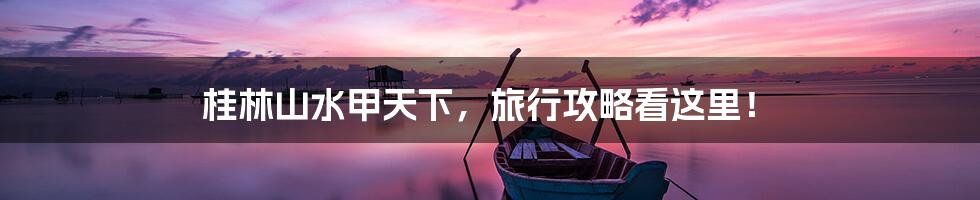 桂林山水甲天下，旅行攻略看这里！