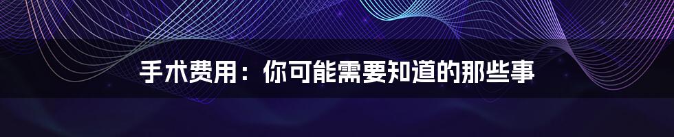 手术费用:你可能需要知道的那些事