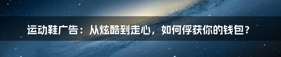 运动鞋广告:从炫酷到走心,如何俘获你的钱包?