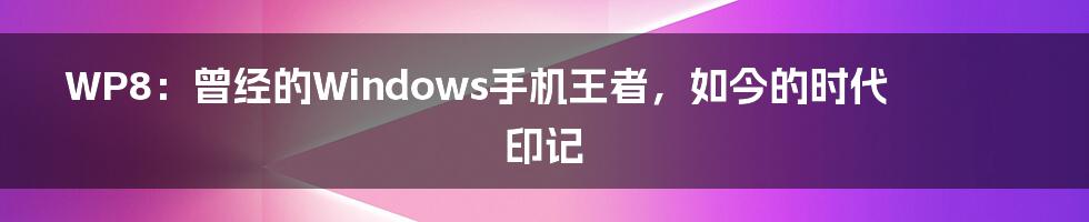 WP8:曾经的Windows手机王者,如今的时代印记