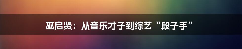 巫启贤:从音乐才子到综艺“段子手”