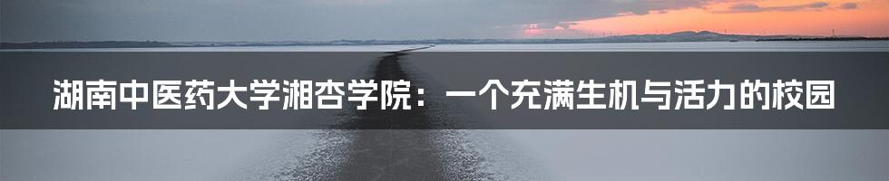 湖南中医药大学湘杏学院:一个充满生机与活力的校园