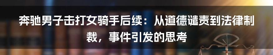 奔驰男子击打女骑手后续：从道德谴责到法律制裁，事件引发的思考