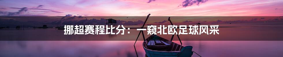 挪超赛程比分：一窥北欧足球风采