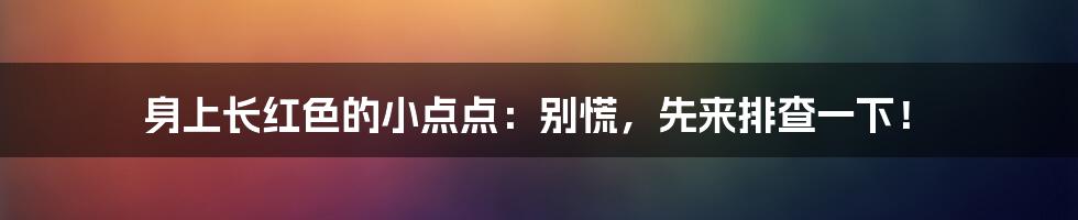 身上长红色的小点点:别慌,先来排查一下!