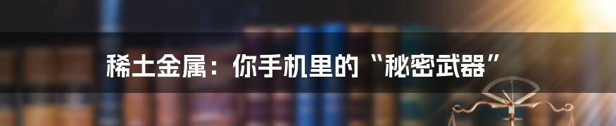 稀土金属:你手机里的“秘密武器”
