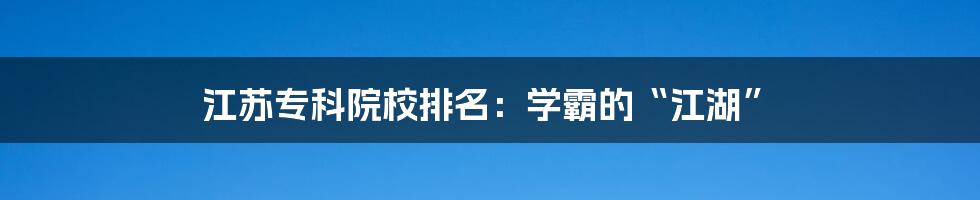 江苏专科院校排名:学霸的“江湖”