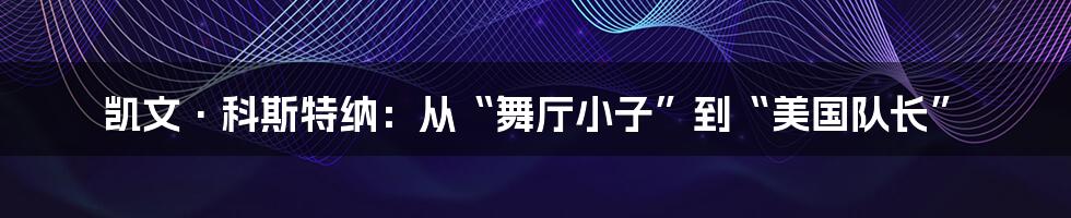 凯文·科斯特纳：从“舞厅小子”到“美国队长”