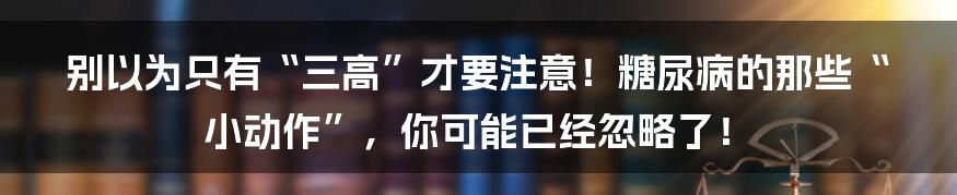 别以为只有“三高”才要注意！糖尿病的那些“小动作”，你可能已经忽略了！