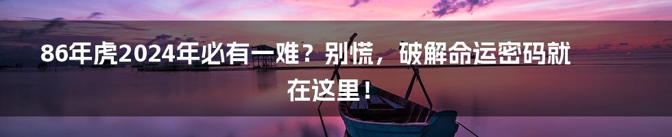 86年虎2024年必有一难?别慌,破解命运密码就在这里!