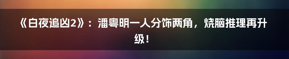 《白夜追凶2》：潘粤明一人分饰两角，烧脑推理再升级！