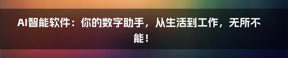 AI智能软件:你的数字助手,从生活到工作,无所不能!